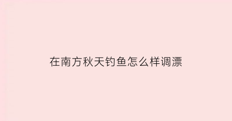 “在南方秋天钓鱼怎么样调漂(南方秋天钓鱼钓深水还是浅水)