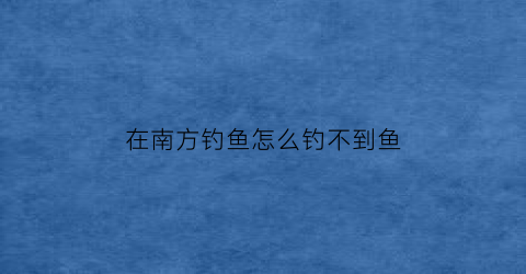 在南方钓鱼怎么钓不到鱼(南方好钓鱼吗)