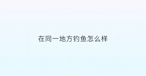 在同一地方钓鱼怎么样