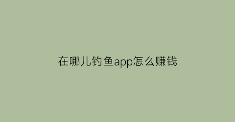 在哪儿钓鱼app怎么赚钱(在哪可以钓鱼)