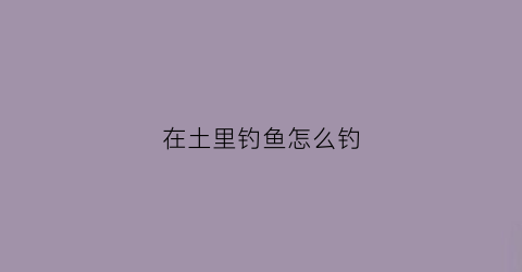 在土里钓鱼怎么钓(如何野钓土鲮)