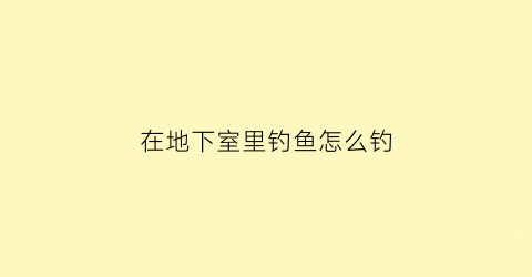 在地下室里钓鱼怎么钓(地下室养鱼经验)