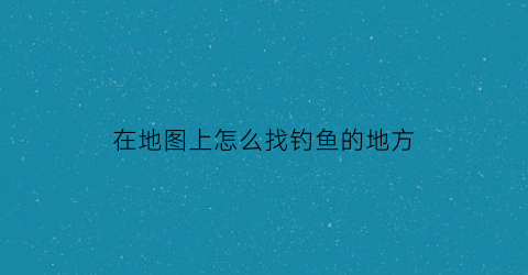 在地图上怎么找钓鱼的地方