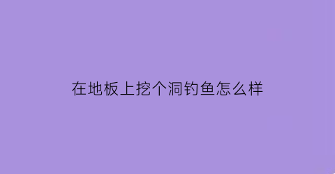 “在地板上挖个洞钓鱼怎么样(地上挖个坑如何不漏水)