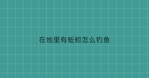 “在地里有蚯蚓怎么钓鱼(地里有蚯蚓用什么药能把它药死)