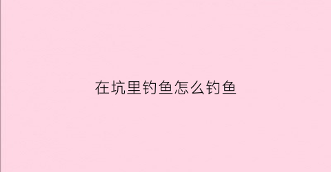 在坑里钓鱼怎么钓鱼(在坑里钓鱼选什么位置好)