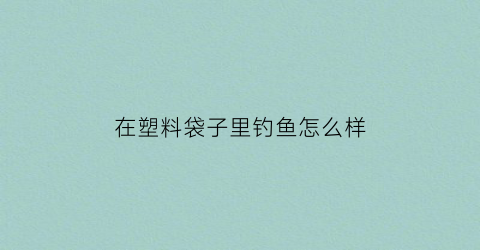 在塑料袋子里钓鱼怎么样(用塑料袋捕鱼)