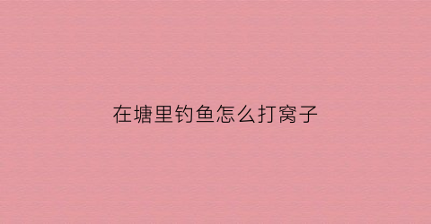 在塘里钓鱼怎么打窝子(在塘里钓鱼有什么技巧)
