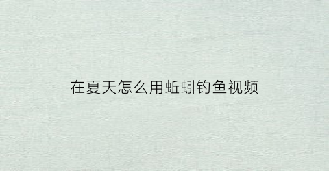 在夏天怎么用蚯蚓钓鱼视频(在夏天怎么用蚯蚓钓鱼视频教学)