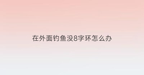 “在外面钓鱼没8字环怎么办(鱼线没有八字环咋绑)