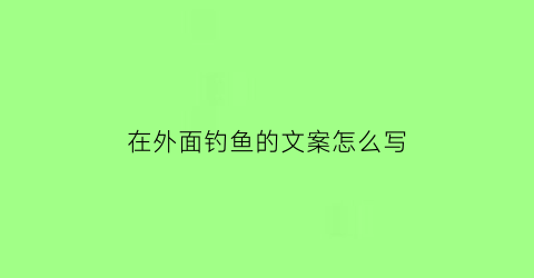 在外面钓鱼的文案怎么写(出去钓鱼的文案)