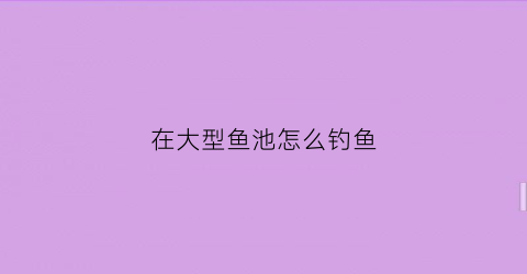 在大型鱼池怎么钓鱼(养鱼池怎么钓大鱼)
