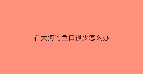 在大河钓鱼口很少怎么办(大河里钓鱼)