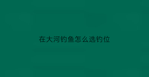 在大河钓鱼怎么选钓位(在大河钓鱼怎样选择钓位)