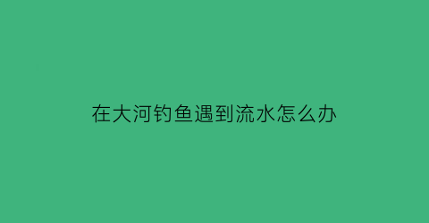 在大河钓鱼遇到流水怎么办