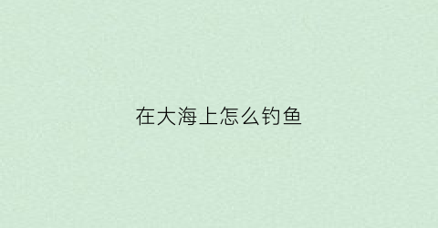 在大海上怎么钓鱼(在大海上怎么钓鱼视频)