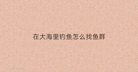 在大海里钓鱼怎么找鱼群(如何在海里钓鱼)