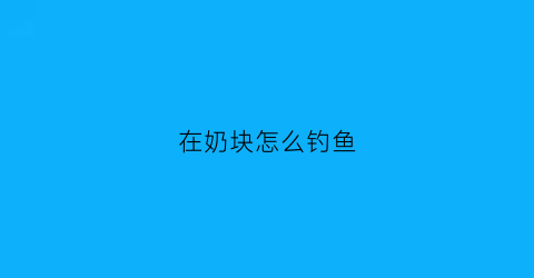在奶块怎么钓鱼(奶块怎么钓鱼视频教程)