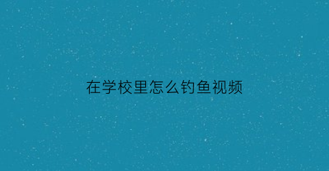 “在学校里怎么钓鱼视频(在学校钓鱼用交罚款吗)