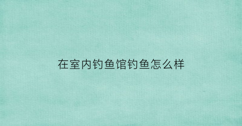 “在室内钓鱼馆钓鱼怎么样(室内钓鱼馆挣钱吗)