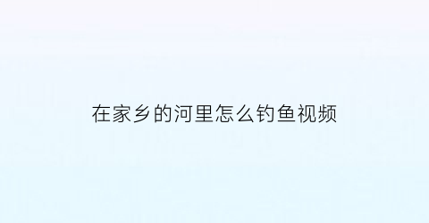在家乡的河里怎么钓鱼视频(在家乡的河里怎么钓鱼视频教学)
