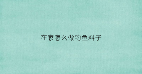 在家怎么做钓鱼料子(自制钓鱼鱼料)