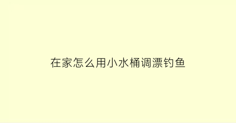 在家怎么用小水桶调漂钓鱼(水桶里怎么调鱼漂)