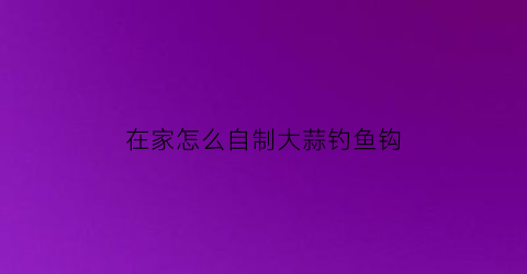 “在家怎么自制大蒜钓鱼钩(在家怎么自制大蒜钓鱼钩呢)