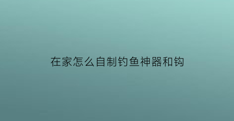 在家怎么自制钓鱼神器和钩(在家怎么自制钓鱼神器和钩饵)