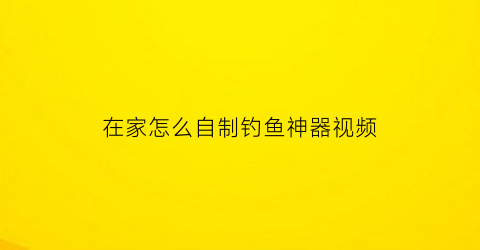 “在家怎么自制钓鱼神器视频(教你自制钓鱼神器)