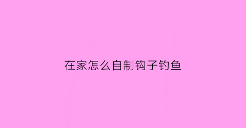 在家怎么自制钩子钓鱼(如何自制钩子)