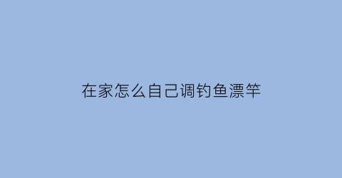 在家怎么自己调钓鱼漂竿(在家调漂用什么样的工具)