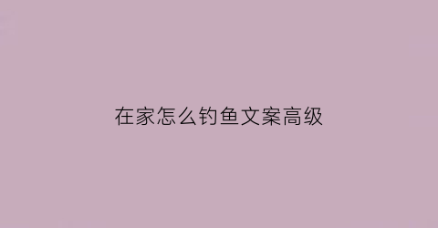 在家怎么钓鱼文案高级(适合自己钓鱼发的朋友圈)