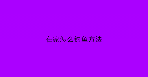 在家怎么钓鱼方法(在家怎么钓鱼方法视频)