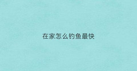 在家怎么钓鱼最快(在家怎么钓鱼最快最好)