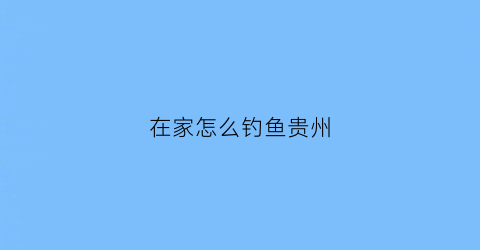 在家怎么钓鱼贵州(游钓贵州)