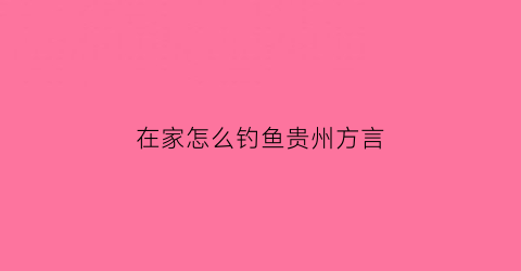 “在家怎么钓鱼贵州方言(贵州野钓用什么饵料)