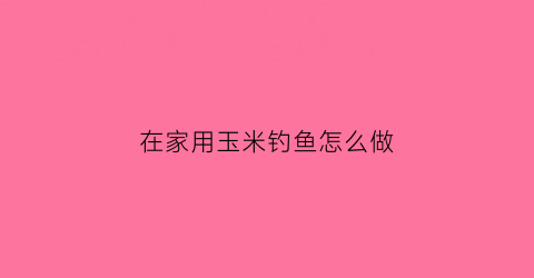 “在家用玉米钓鱼怎么做(用玉米做钓鱼的配方)
