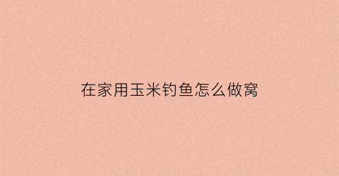 在家用玉米钓鱼怎么做窝(在家用玉米钓鱼怎么做窝料)