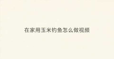 “在家用玉米钓鱼怎么做视频(做玉米钓鱼免费配方)