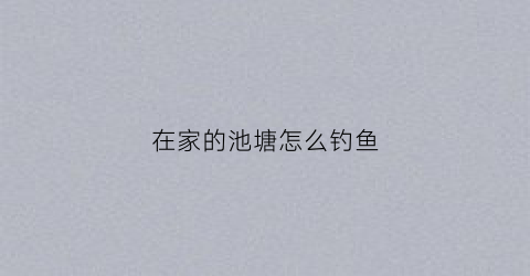 在家的池塘怎么钓鱼(池塘里钓鱼技巧)