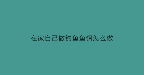 在家自己做钓鱼鱼饵怎么做