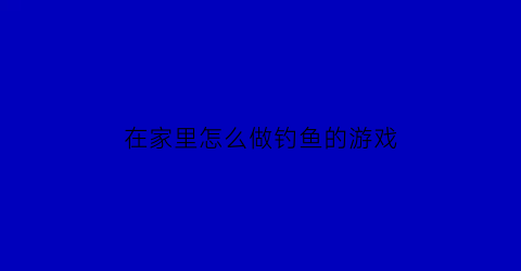 在家里怎么做钓鱼的游戏(自制钓鱼游戏)