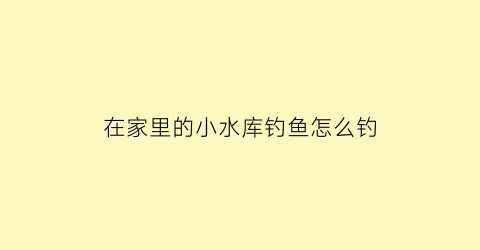 “在家里的小水库钓鱼怎么钓(怎样在水库钓鱼)