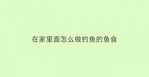 在家里面怎么做钓鱼的鱼食(钓鱼如何自己做鱼食)