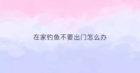 在家钓鱼不要出门怎么办