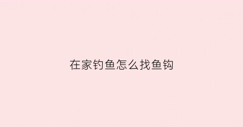 “在家钓鱼怎么找鱼钩(教你3个钓鱼小技巧迅速找到鱼窝上鱼再也不用愁了)