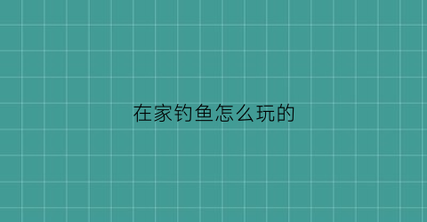 在家钓鱼怎么玩的(家庭钓鱼)