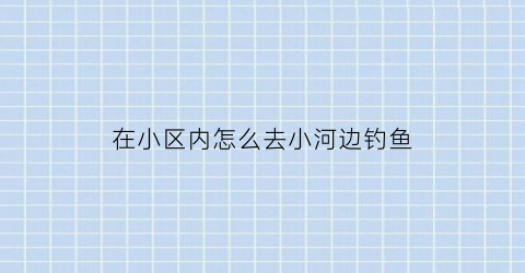 在小区内怎么去小河边钓鱼(小区河里钓鱼违反什么规定)