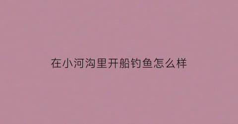 在小河沟里开船钓鱼怎么样(小河沟里的小鱼怎么钓)